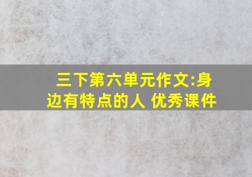 三下第六单元作文:身边有特点的人 优秀课件